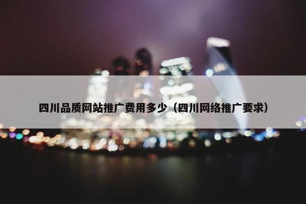 四川品质网站推广费用多少（四川网络推广要求）