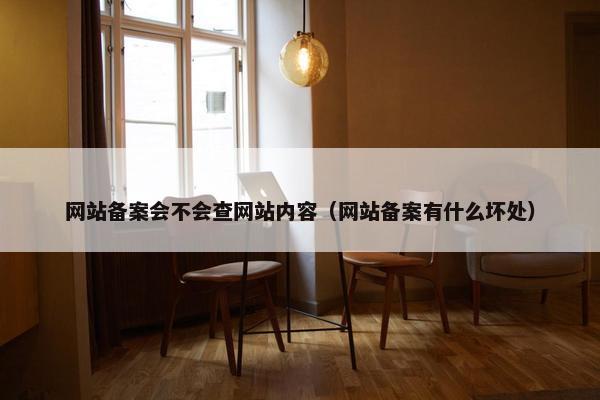 网站备案会不会查网站内容（网站备案有什么坏处）