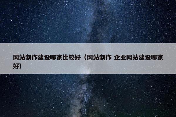 网站制作建设哪家比较好（网站制作 企业网站建设哪家好）