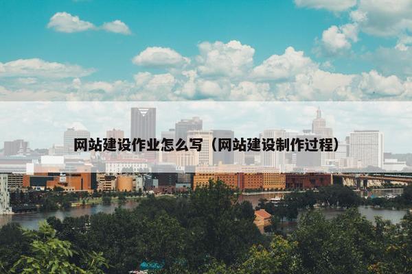 网站建设作业怎么写（网站建设制作过程）