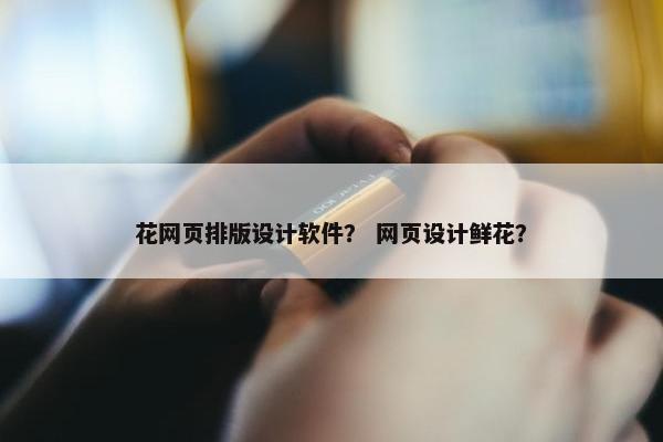 花网页排版设计软件？ 网页设计鲜花？