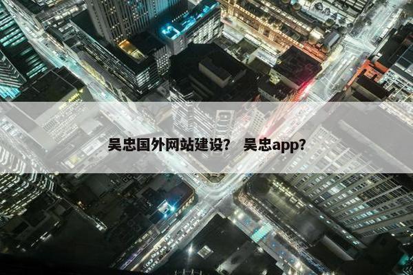 吴忠国外网站建设？ 吴忠app？