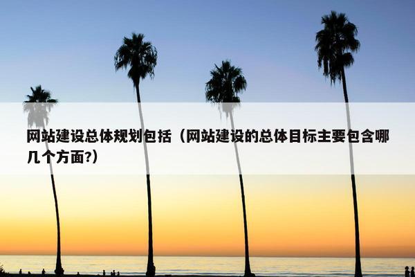 网站建设总体规划包括（网站建设的总体目标主要包含哪几个方面?）