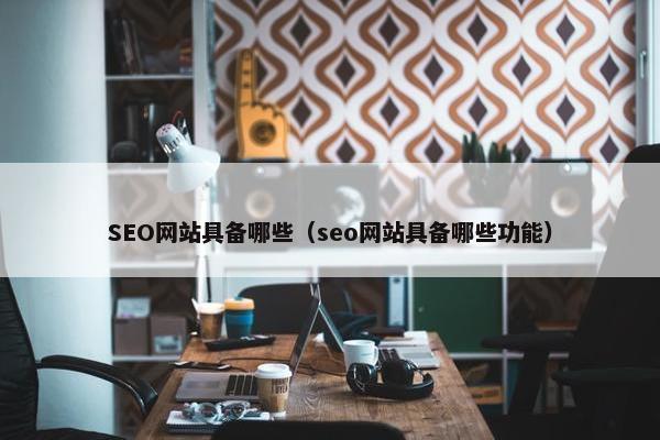 SEO网站具备哪些（seo网站具备哪些功能）
