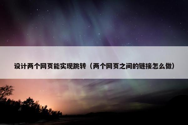 设计两个网页能实现跳转（两个网页之间的链接怎么做）