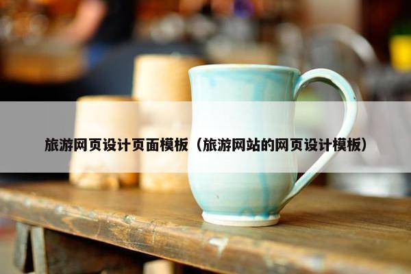 旅游网页设计页面模板（旅游网站的网页设计模板）