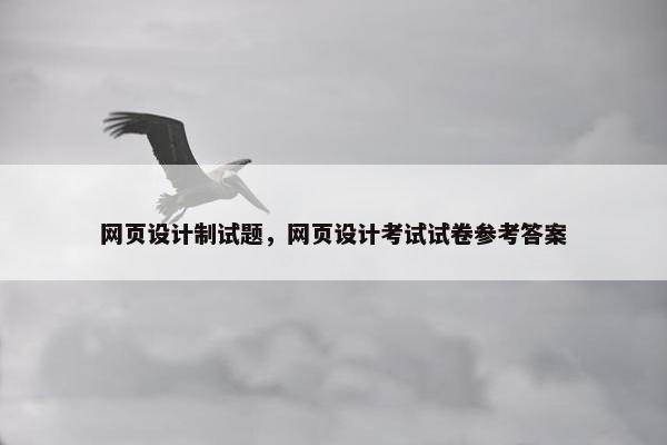 网页设计制试题，网页设计考试试卷参考答案