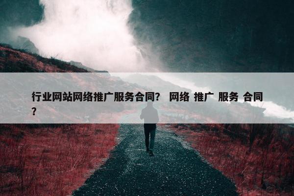 行业网站网络推广服务合同？ 网络 推广 服务 合同？