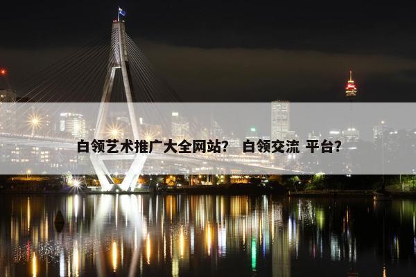 白领艺术推广大全网站？ 白领交流 平台？
