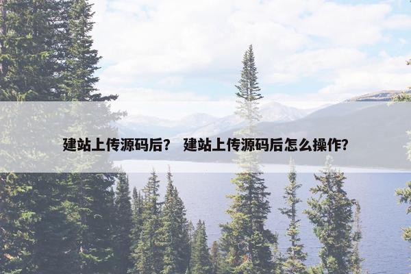 建站上传源码后？ 建站上传源码后怎么操作？
