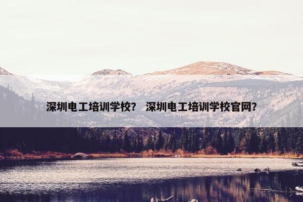 深圳电工培训学校？ 深圳电工培训学校官网？