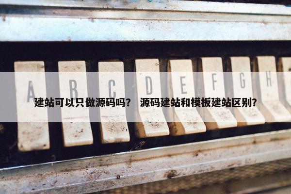建站可以只做源码吗？ 源码建站和模板建站区别？