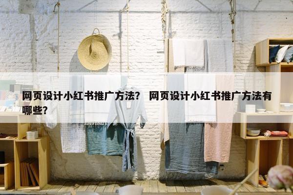 网页设计小红书推广方法？ 网页设计小红书推广方法有哪些？