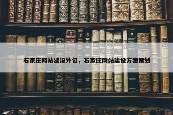 石家庄网站建设外包，石家庄网站建设方案策划