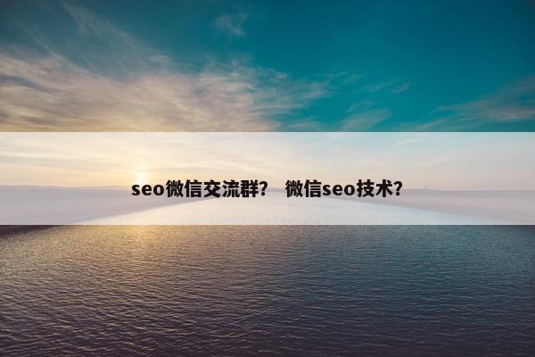 seo微信交流群？ 微信seo技术？