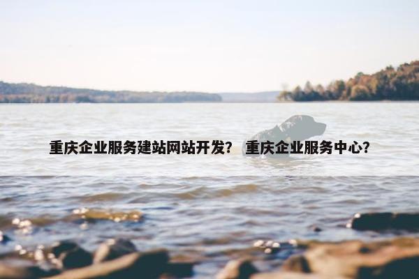 重庆企业服务建站网站开发？ 重庆企业服务中心？