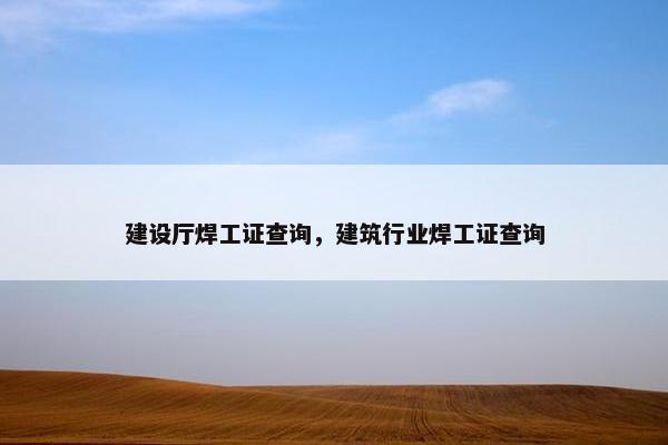 建设厅焊工证查询，建筑行业焊工证查询
