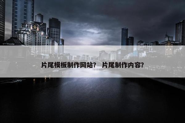 片尾模板制作网站？ 片尾制作内容？