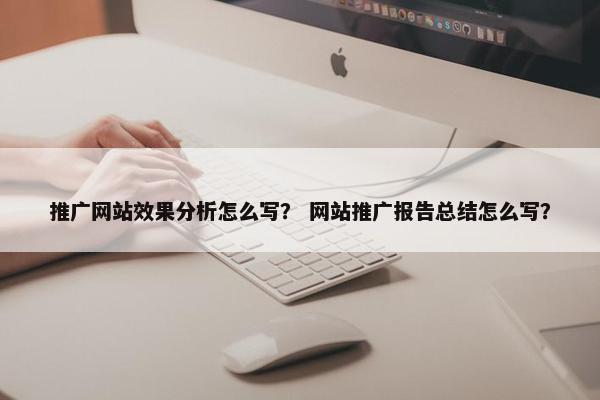 推广网站效果分析怎么写？ 网站推广报告总结怎么写？