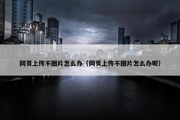 网页上传不图片怎么办（网页上传不图片怎么办呢）