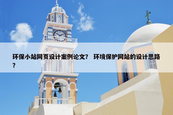 环保小站网页设计案例论文？ 环境保护网站的设计思路？