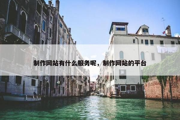 制作网站有什么服务呢，制作网站的平台