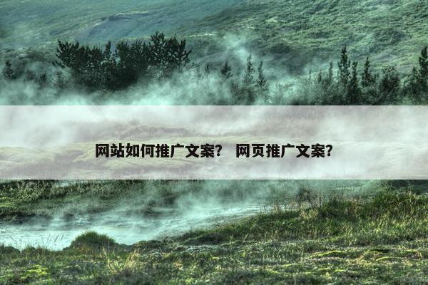 网站如何推广文案？ 网页推广文案？
