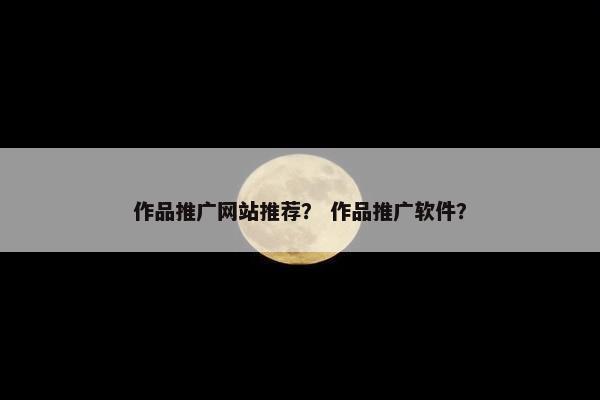 作品推广网站推荐？ 作品推广软件？