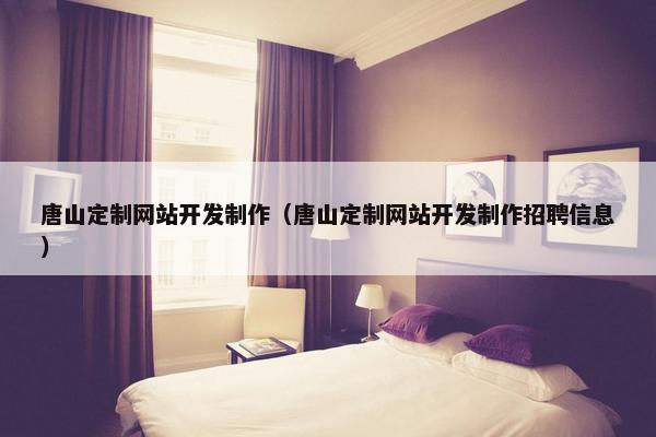 唐山定制网站开发制作（唐山定制网站开发制作招聘信息）