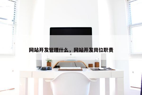 网站开发管理什么，网站开发岗位职责