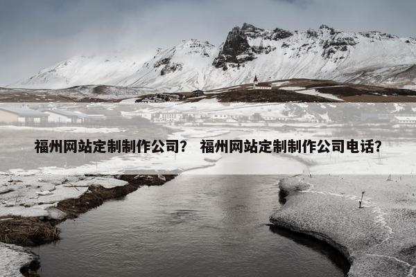 福州网站定制制作公司？ 福州网站定制制作公司电话？