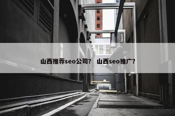 山西推荐seo公司？ 山西seo推广？