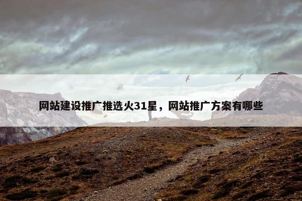 网站建设推广推选火31星，网站推广方案有哪些