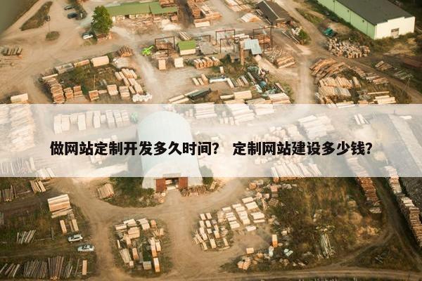 做网站定制开发多久时间？ 定制网站建设多少钱？