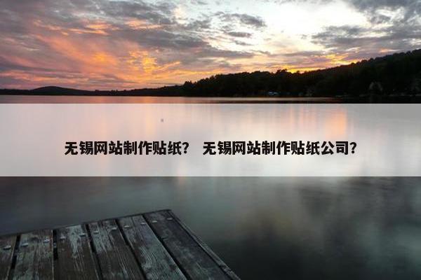 无锡网站制作贴纸？ 无锡网站制作贴纸公司？