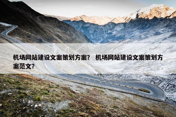 机场网站建设文案策划方案？ 机场网站建设文案策划方案范文？