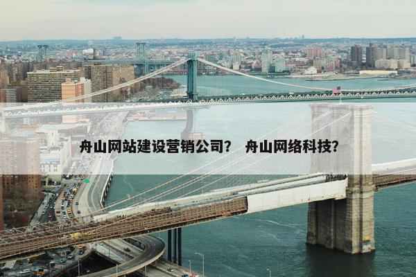 舟山网站建设营销公司？ 舟山网络科技？