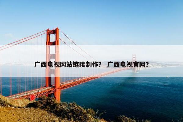 广西电视网站链接制作？ 广西电视官网？