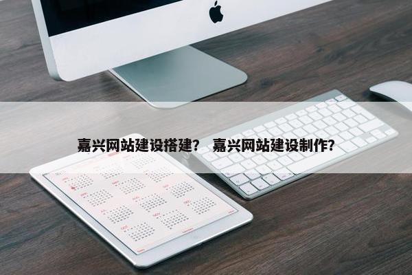 嘉兴网站建设搭建？ 嘉兴网站建设制作？