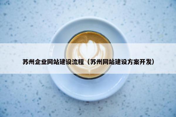 苏州企业网站建设流程（苏州网站建设方案开发）