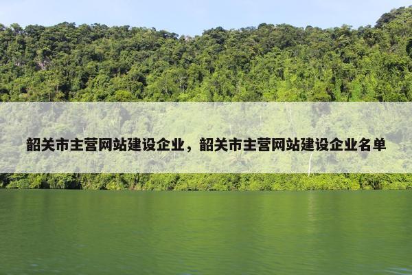韶关市主营网站建设企业，韶关市主营网站建设企业名单