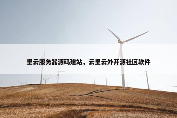 里云服务器源码建站，云里云外开源社区软件