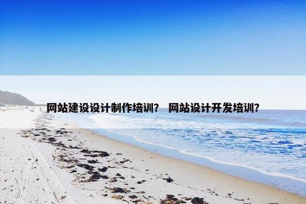 网站建设设计制作培训？ 网站设计开发培训？