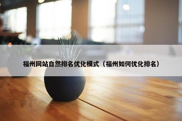 福州网站自然排名优化模式（福州如何优化排名）