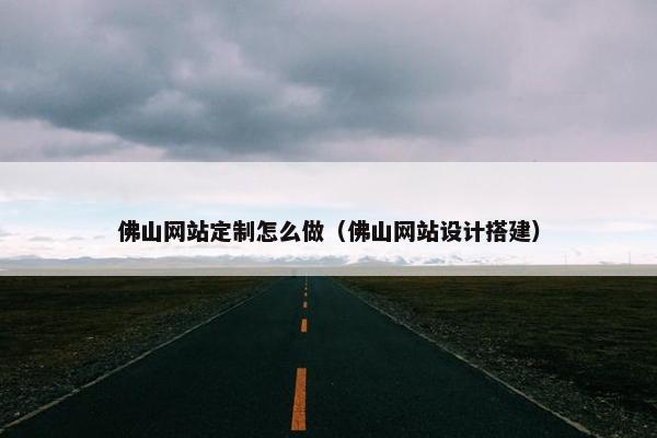 佛山网站定制怎么做（佛山网站设计搭建）