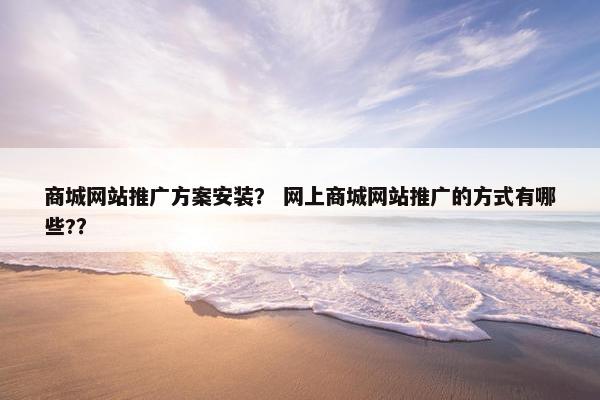 商城网站推广方案安装？ 网上商城网站推广的方式有哪些?？