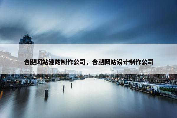 合肥网站建站制作公司，合肥网站设计制作公司