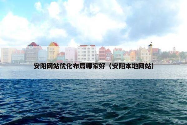 安阳网站优化布局哪家好（安阳本地网站）