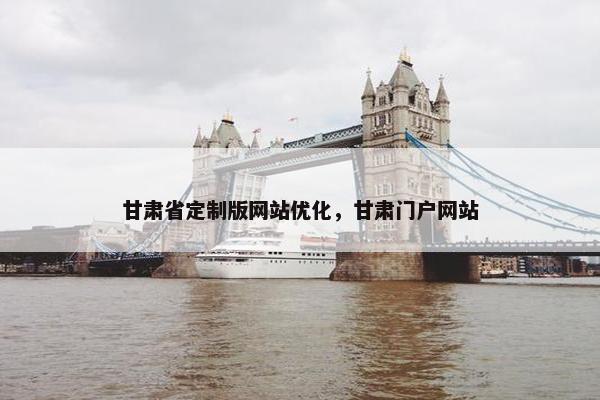 甘肃省定制版网站优化，甘肃门户网站