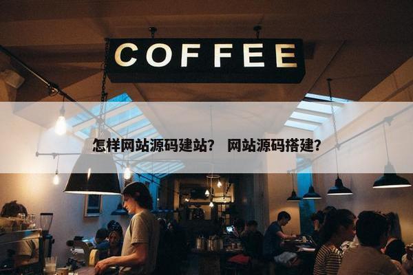 怎样网站源码建站？ 网站源码搭建？